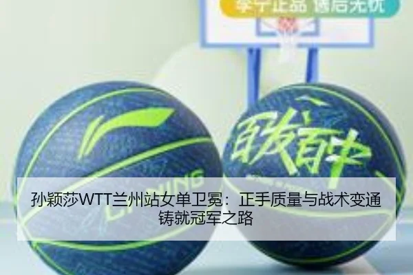 孙颖莎WTT兰州站女单卫冕：正手质量与战术变通铸就冠军之路
