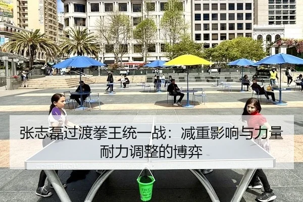 张志磊过渡拳王统一战：减重影响与力量耐力调整的博弈