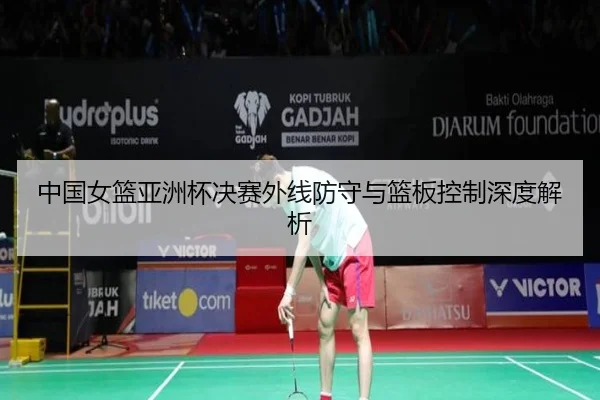 中国女篮亚洲杯决赛外线防守与篮板控制深度解析