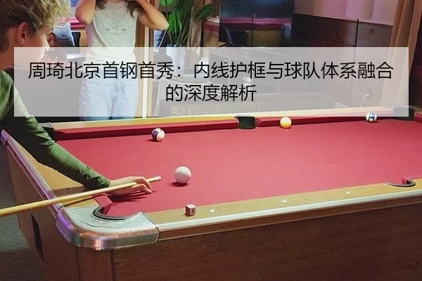 周琦北京首钢首秀：内线护框与球队体系融合的深度解析