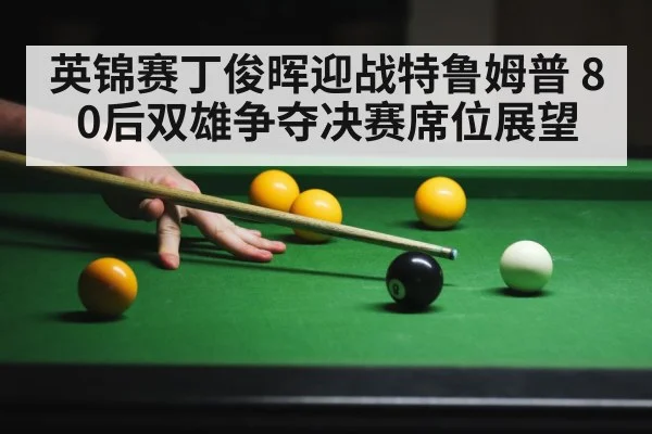 英锦赛丁俊晖迎战特鲁姆普 80后双雄争夺决赛席位展望
