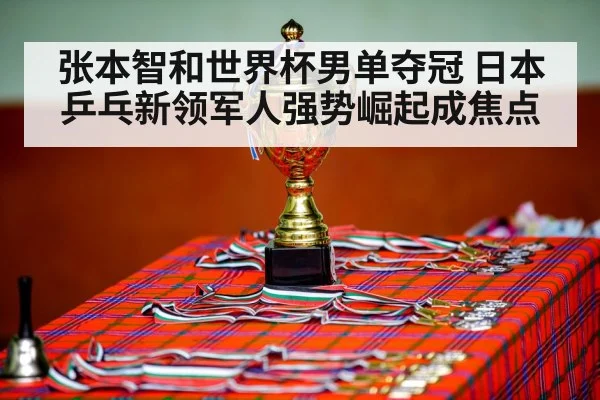 张本智和世界杯男单夺冠 日本乒乓新领军人强势崛起成焦点