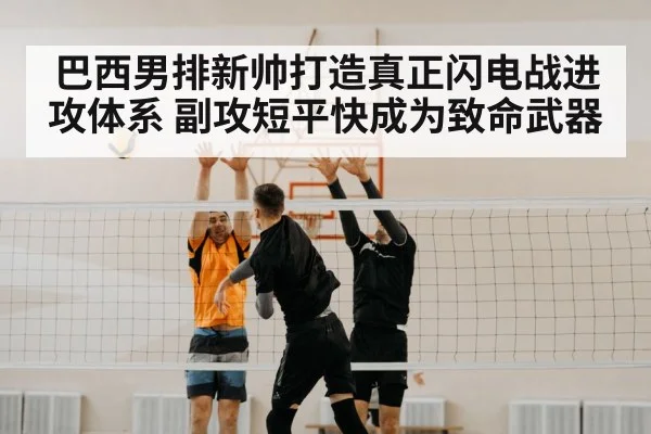 巴西男排新帅打造真正闪电战进攻体系 副攻短平快成为致命武器