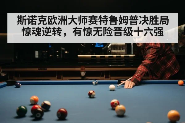 斯诺克欧洲大师赛特鲁姆普决胜局惊魂逆转，有惊无险晋级十六强