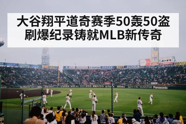 大谷翔平道奇赛季50轰50盗刷爆纪录铸就MLB新传奇