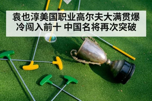 袁也淳美国职业高尔夫大满贯爆冷闯入前十 中国名将再次突破
