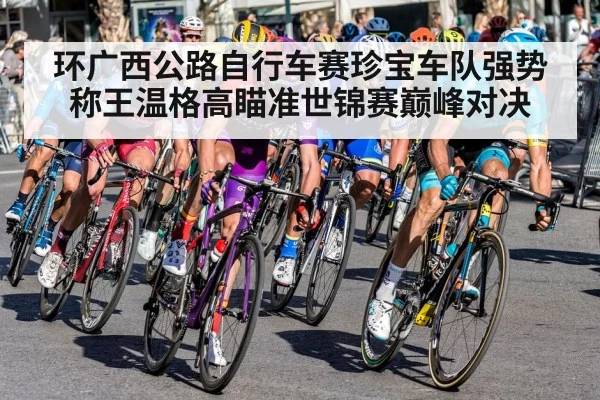 环广西公路自行车赛珍宝车队强势称王温格高瞄准世锦赛巅峰对决