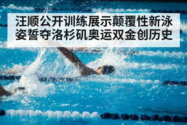 汪顺公开训练展示颠覆性新泳姿誓夺洛杉矶奥运双金创历史