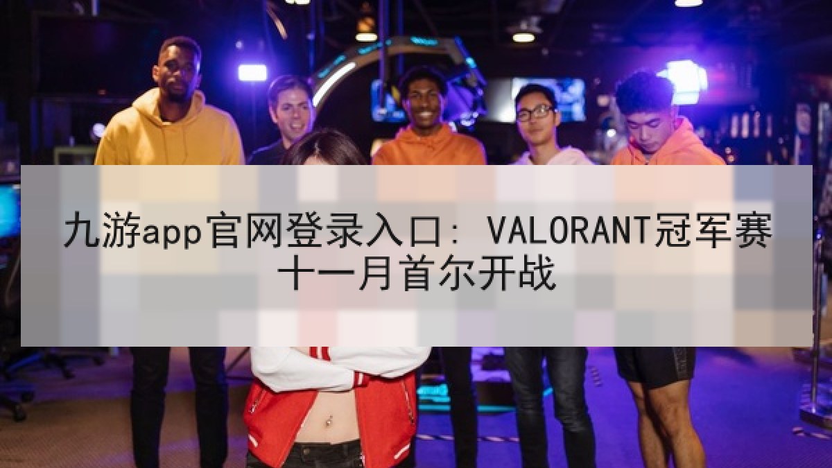 九游app官网登录入口: VALORANT冠军赛十一月首尔开战