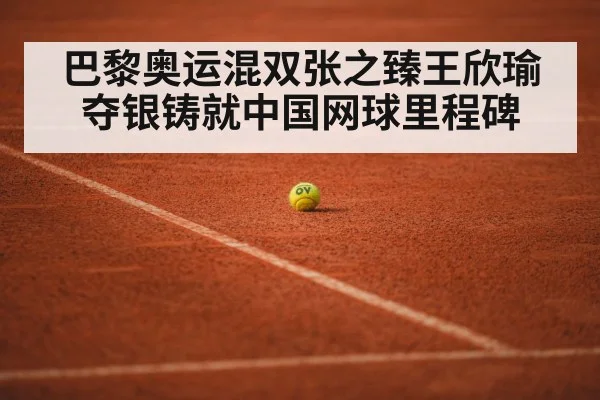 巴黎奥运混双张之臻王欣瑜夺银铸就中国网球里程碑