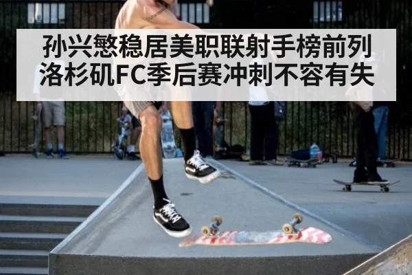 孙兴慜稳居美职联射手榜前列 洛杉矶FC季后赛冲刺不容有失