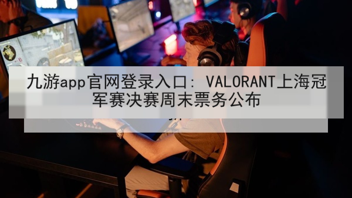 九游app官网登录入口: VALORANT上海冠军赛决赛周末票务公布
